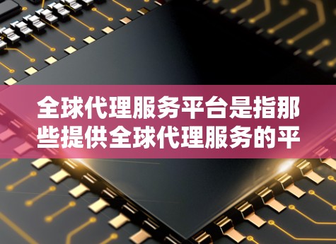 全球代理服务平台是指那些提供全球代理服务的平台，帮助商家在全球范围内交易和转卖产品、服务等。这些平台通过转卖、代理、转售等操作，为商家提供了一个便捷的全球市场联系渠道