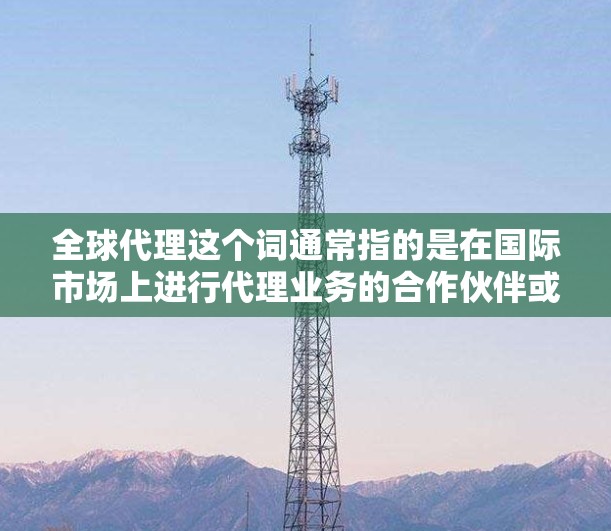 全球代理这个词通常指的是在国际市场上进行代理业务的合作伙伴或代表。这些代理可能会代表某个公司或品牌在全球范围内提供产品、服务或相关服务。具体来说，全球代理通常涉及到以下方面