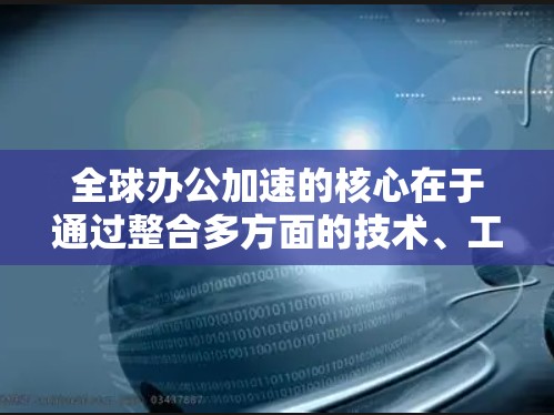 全球办公加速的核心在于通过整合多方面的技术、工具、文化和组织结构，提升不同国家和地区的办公环境中效率和生产力。以下是几个关键方面的解决方案