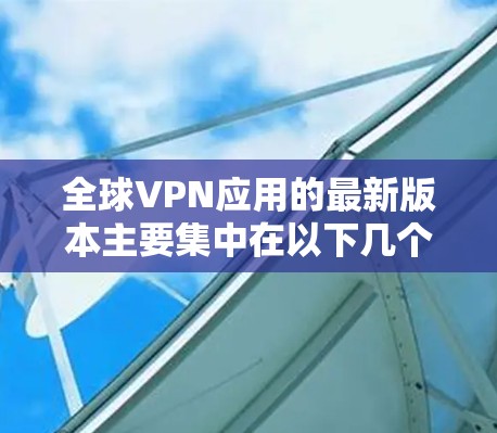 全球VPN应用的最新版本主要集中在以下几个主要应用中，这些应用旨在提供强大的加密、多因素认证和安全性，同时满足不同用户的需求。以下是几个主要的全球VPN应用