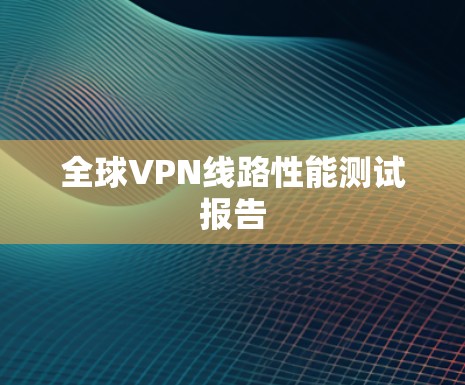 全球VPN线路性能测试报告 全球VPN线路性能测试报告