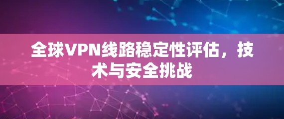 全球VPN线路稳定性评估，技术与安全挑战