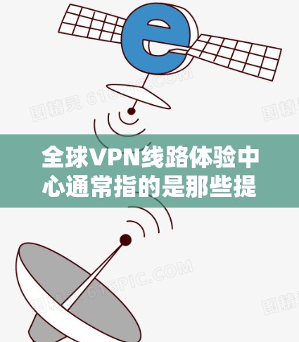全球VPN线路体验中心通常指的是那些提供全球范围内的VPN服务的中心地带或服务器。这些中心可能是世界各地的VPN服务器，或者是特定国家或地区的VPN服务提供者。以下是一些可能指的是什么