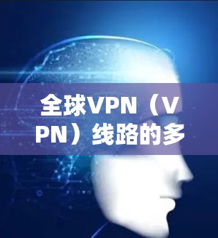 全球VPN（VPN）线路的多样性非常高，因为VPN服务在全球范围内可以被选择。以下是全球VPN线路的常见排行，主要基于几个关键因素