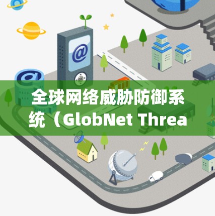 全球网络威胁防御系统(GlobNet Threat Defense System) 全球网络威胁防御系统(GlobNet Threat Defense System)