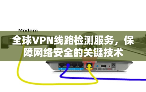 全球VPN线路检测服务,保障网络安全的关键技术 全球VPN线路检测服务,保障网络安全的关键技术