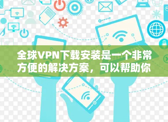 全球VPN下载安装是一个非常方便的解决方案，可以帮助你更安全地访问互联网。以下是一些免费的全球VPN下载工具推荐，适合你进行下载和安装