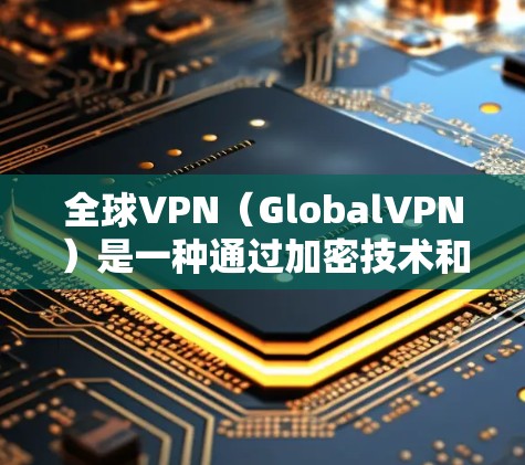 全球VPN（GlobalVPN）是一种通过加密技术和协议来确保用户在安全环境下访问互联网的方法。以下是关于全球VPN下载的详细说明