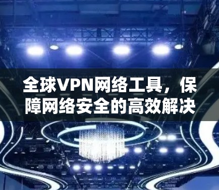 全球VPN网络工具，保障网络安全的高效解决方案