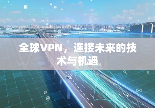 全球VPN,连接未来的技术与机遇 全球VPN,连接未来的技术与机遇