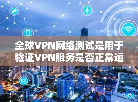 全球VPN网络测试是用于验证VPN服务是否正常运行的技术过程。以下是一些可能涉及的步骤和操作，适用于测试全球VPN网络