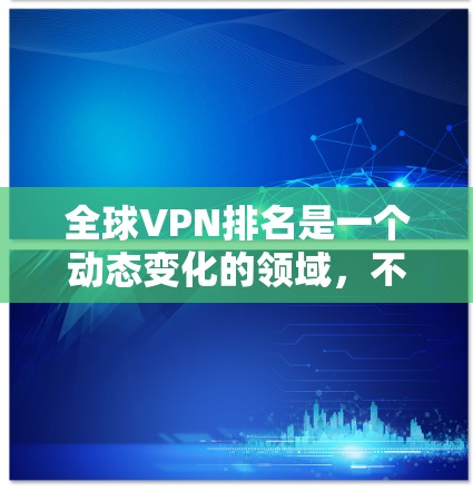 全球VPN排名是一个动态变化的领域，不同的平台、标准和用户需求会影响排名结果。以下是一些主要的 VPN 平台及其特点，以及一些常见的全球 VPN 排名