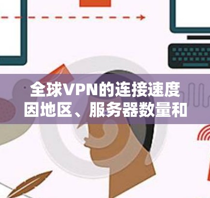全球VPN的连接速度因地区、服务器数量和使用方式而异，以下是一些全球最大的VPN服务器和它们的连接速度排行