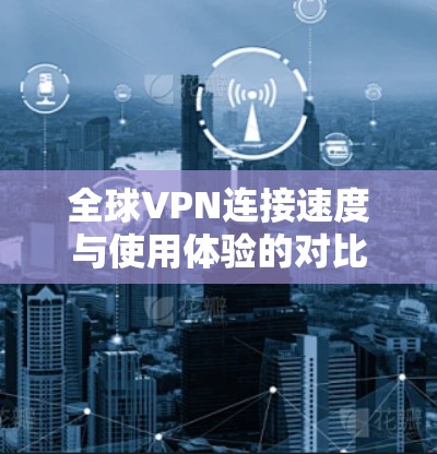 全球VPN连接速度与使用体验的对比分析