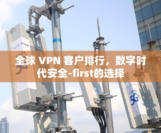 全球 VPN 客户排行，数字时代安全-first的选择