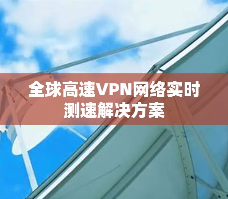 全球高速VPN网络实时测速解决方案 全球高速VPN网络实时测速解决方案