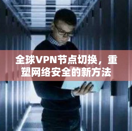 全球VPN节点切换，重塑网络安全的新方法
