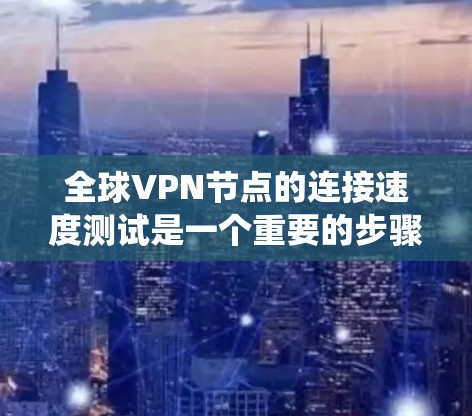 全球VPN节点的连接速度测试是一个重要的步骤，旨在确保VPN系统稳定可靠。以下是一些关键因素和测试步骤，帮助你更好地进行测试