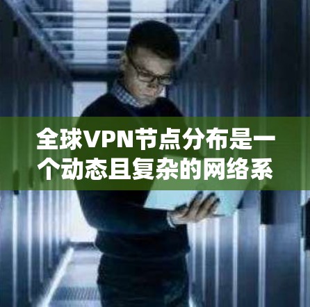 全球VPN节点分布是一个动态且复杂的网络系统，涉及众多机构和企业。以下是一些主要的全球VPN节点分布情况