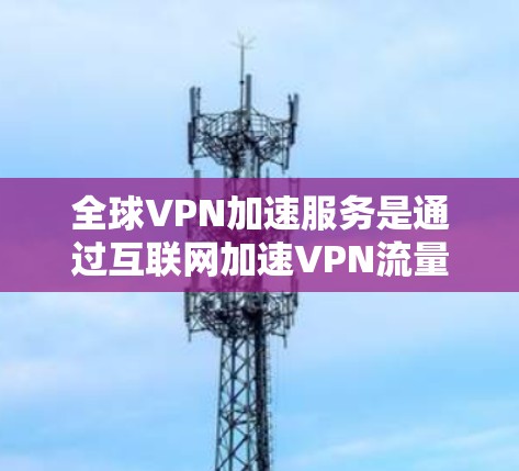 全球VPN加速服务是通过互联网加速VPN流量的技术,帮助用户更快地观看全球范围内的视频内容。以下是对这些服务的详细分析 全球VPN加速服务是通过互联网加速VPN流量的技术,帮助用户更快地观看全球范围内的视频内容。以下是对这些服务的详细分析