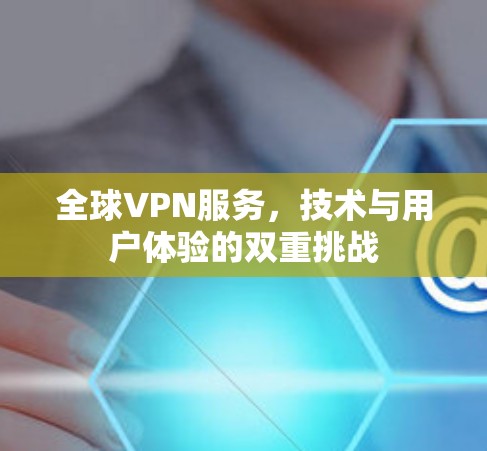 全球VPN服务，技术与用户体验的双重挑战