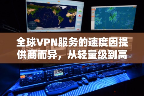 全球VPN服务的速度因提供商而异，从轻量级到高速，速度差距显著。以下是根据常见提供商的速度等级整理的详细信息