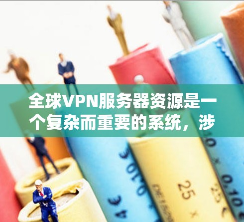 全球VPN服务器资源是一个复杂而重要的系统，涉及多个方面以确保数据安全、高效传输和分布式部署。以下是对全球VPN服务器资源的详细分析