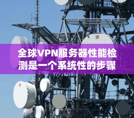全球VPN服务器性能检测是一个系统性的步骤，旨在评估和优化服务器的网络性能。以下是对该问题的分步解答
