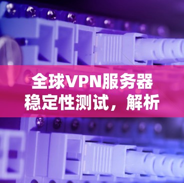 全球VPN服务器稳定性测试，解析关键因素与优化建议