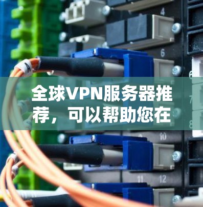 全球VPN服务器推荐，可以帮助您在不同国家或地区连接VPN服务。以下是一些可靠且适合多种使用场景的全球VPN服务器推荐