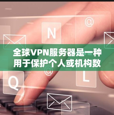 全球VPN服务器是一种用于保护个人或机构数据的网络服务，通过在互联网上加密传输信息来实现数据的安全传输。以下是关于全球VPN服务器体验的详细分析
