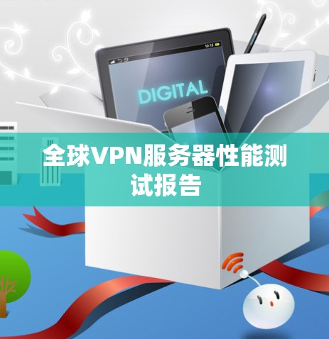 全球VPN服务器性能测试报告 全球VPN服务器性能测试报告