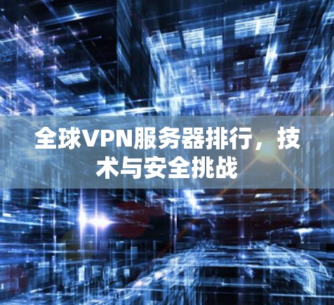全球VPN服务器排行,技术与安全挑战 全球VPN服务器排行,技术与安全挑战