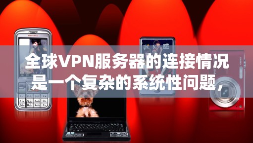 全球VPN服务器的连接情况是一个复杂的系统性问题，涉及技术、政策、用户行为等多个方面。以下是一些关键点和分析