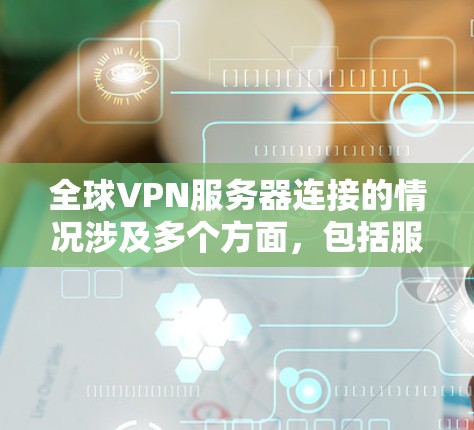全球VPN服务器连接的情况涉及多个方面，包括服务器的地理位置、类型、安全性以及连接方式等。以下是一些可能的情况和信息