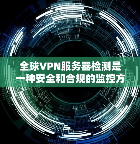 全球VPN服务器检测是一种安全和合规的监控方法，可以帮助你识别和过滤非法或非法运行的VPN服务器。以下是一些通过全球VPN服务器检测工具和方法