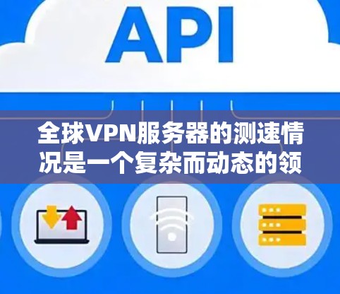 全球VPN服务器的测速情况是一个复杂而动态的领域，涉及多个因素和环境。以下是对全球VPN服务器测速的详细分析