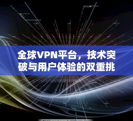 全球VPN平台，技术突破与用户体验的双重挑战