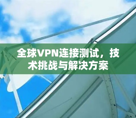 全球VPN连接测试，技术挑战与解决方案