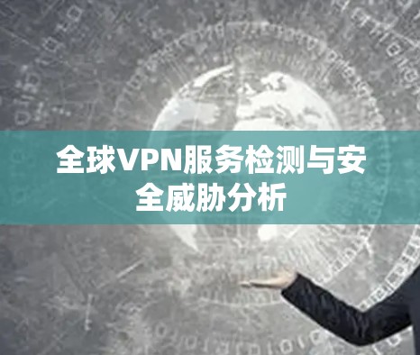 全球VPN服务检测与安全威胁分析