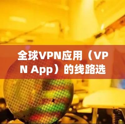 全球VPN应用(VPN App)的线路选择需要考虑以下几个方面 全球VPN应用(VPN App)的线路选择需要考虑以下几个方面