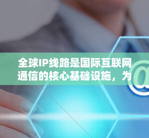 全球IP线路是国际互联网通信的核心基础设施，为全球范围内的设备提供了统一的通信平台，确保高效和可靠的数据传输。以下是关于全球IP线路的详细分析