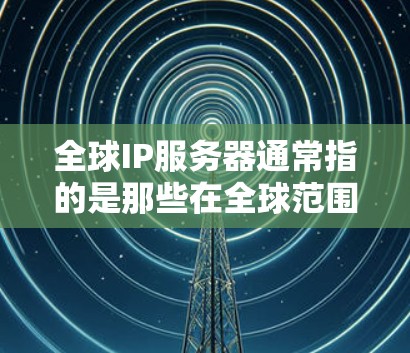 全球IP服务器通常指的是那些在全球范围内运行的云服务器，可能是基于云计算平台的服务器。这类服务器通常具备高度的灵活性和扩展性，适合企业级应用和云计算项目。以下是一些关于全球IP服务器的详细信息