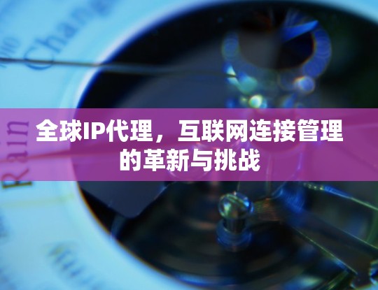 全球IP代理，互联网连接管理的革新与挑战