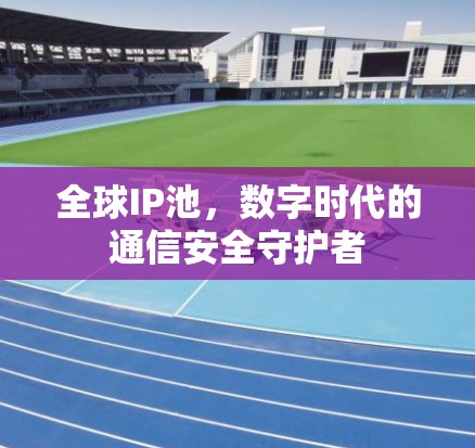 全球IP池，数字时代的通信安全守护者