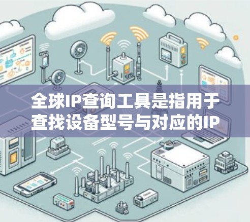 全球IP查询工具是指用于查找设备型号与对应的IP地址的工具。这些工具通常用于网络设备管理、故障排查或网络配置中。以下是一些常见的全球IP查询工具 全球IP查询工具是指用于查找设备型号与对应的IP地址的工具。这些工具通常用于网络设备管理、故障排查或网络配置中。以下是一些常见的全球IP查询工具