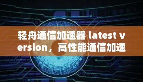 轻舟通信加速器 latest version，高性能通信加速技术，专为轻便设备设计，助您提升网络速度，打造更高效的工作环境