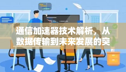 通信加速器技术解析，从数据传输到未来发展的突破