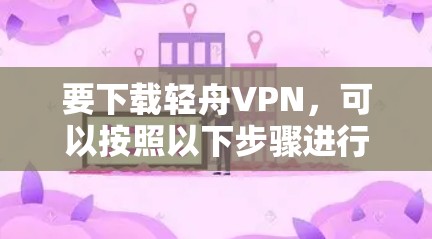 要下载轻舟VPN，可以按照以下步骤进行操作