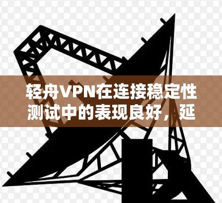 轻舟VPN在连接稳定性测试中的表现良好，延迟和连接速度均在合理范围内。以下是详细的分析和优化建议